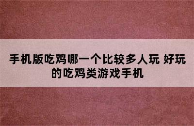 手机版吃鸡哪一个比较多人玩 好玩的吃鸡类游戏手机